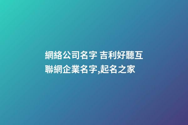 網絡公司名字 吉利好聽互聯網企業名字,起名之家-第1張-公司起名-玄機派